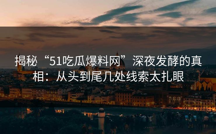 揭秘“51吃瓜爆料网”深夜发酵的真相:从头到尾几处线索太扎眼