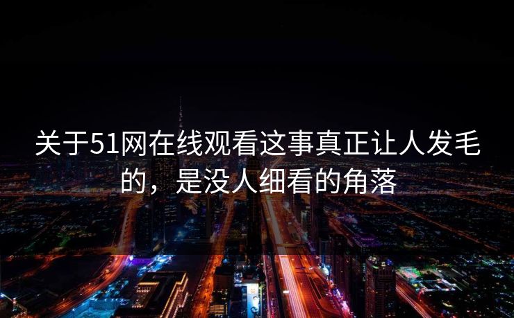 关于51网在线观看这事真正让人发毛的，是没人细看的角落