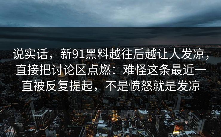 说实话,新91黑料越往后越让人发凉,直接把讨论区点燃:难怪这条最近一直被反复提起,不是愤怒就是发凉